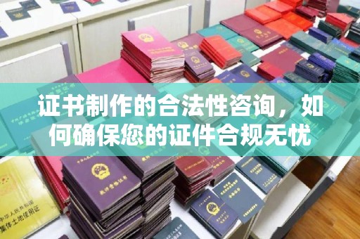 巩义证书制作的合法性咨询，如何确保您的证件合规无忧